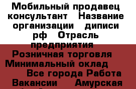 Мобильный продавец-консультант › Название организации ­ диписи.рф › Отрасль предприятия ­ Розничная торговля › Минимальный оклад ­ 45 000 - Все города Работа » Вакансии   . Амурская обл.,Архаринский р-н